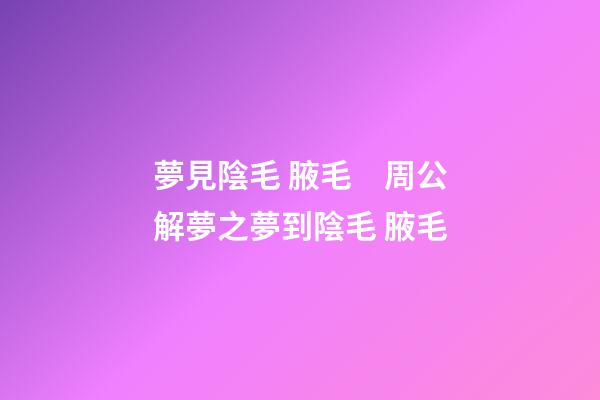 夢見陰毛 腋毛　周公解夢之夢到陰毛 腋毛